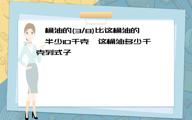 一桶油的(3/8)比这桶油的一半少10千克,这桶油多少千克列式子