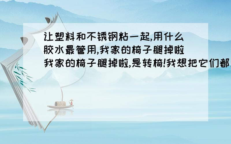 让塑料和不锈钢粘一起,用什么胶水最管用,我家的椅子腿掉啦我家的椅子腿掉啦,是转椅!我想把它们都粘死!最好的胶是那种啊?因为是椅子腿,所以粘贴面小,受重大,所以胶一定要牢固!