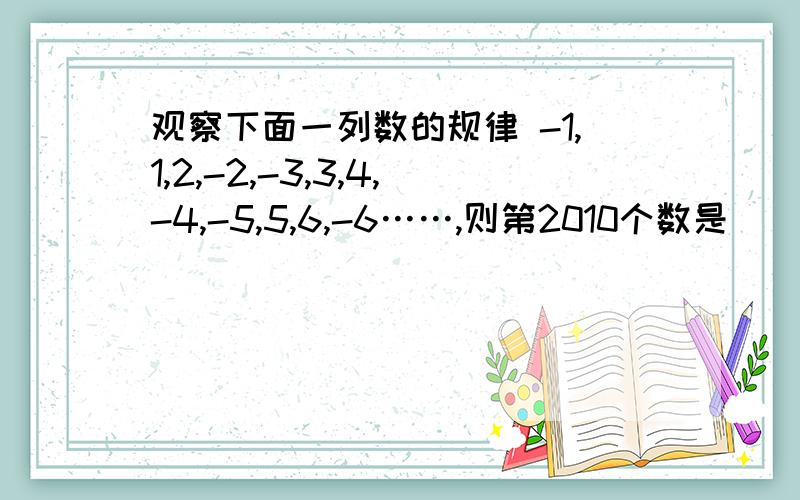 观察下面一列数的规律 -1,1,2,-2,-3,3,4,-4,-5,5,6,-6……,则第2010个数是