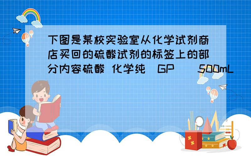 下图是某校实验室从化学试剂商店买回的硫酸试剂的标签上的部分内容硫酸 化学纯（GP)（500mL) 品名：硫酸H2SO4 相对分子质量：98密度：1.84g/cm^3 质量分数：98% 欲配制600克溶质质量分数为19.6%