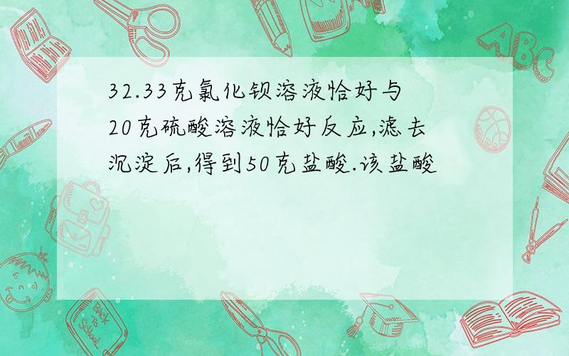 32.33克氯化钡溶液恰好与20克硫酸溶液恰好反应,滤去沉淀后,得到50克盐酸.该盐酸