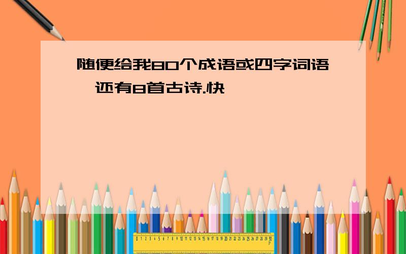 随便给我80个成语或四字词语,还有8首古诗.快,