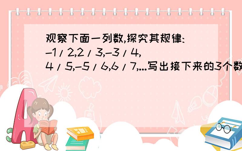 观察下面一列数,探究其规律:-1/2,2/3,-3/4,4/5,-5/6,6/7,...写出接下来的3个数.第2013个数是什么急,急,