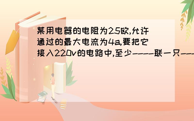 某用电器的电阻为25欧,允许通过的最大电流为4a,要把它接入220v的电路中,至少----联一只-----欧的电阻