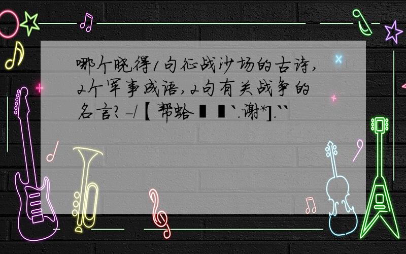 哪个晓得1句征战沙场的古诗,2个军事成语,2句有关战争的名言?-/【帮蛤杧楽`.谢＊].``