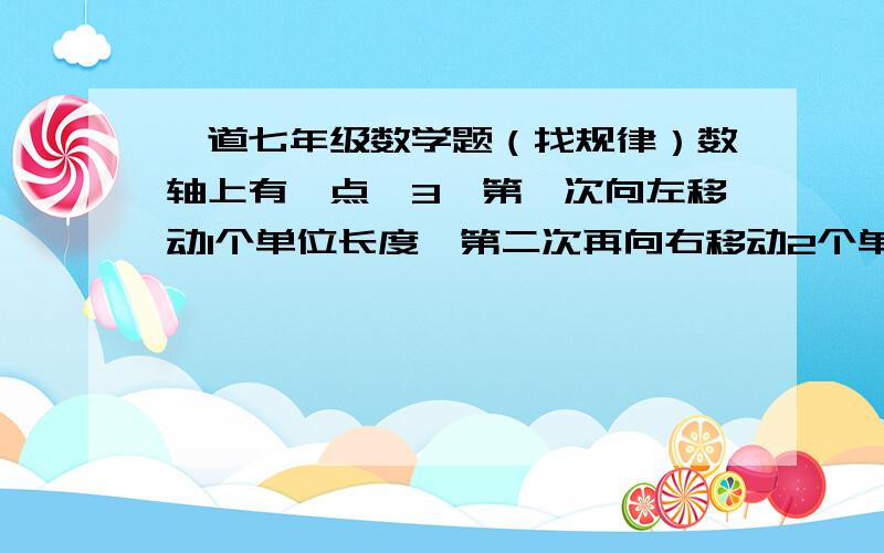 一道七年级数学题（找规律）数轴上有一点﹣3,第一次向左移动1个单位长度,第二次再向右移动2个单位长度,第三次再向左移动3个单位长度,第四次再向右移动4个单位长度,第五次向左移动5个