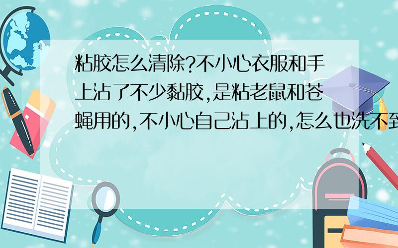 粘胶怎么清除?不小心衣服和手上沾了不少黏胶,是粘老鼠和苍蝇用的,不小心自己沾上的,怎么也洗不到,有知道的说一下.