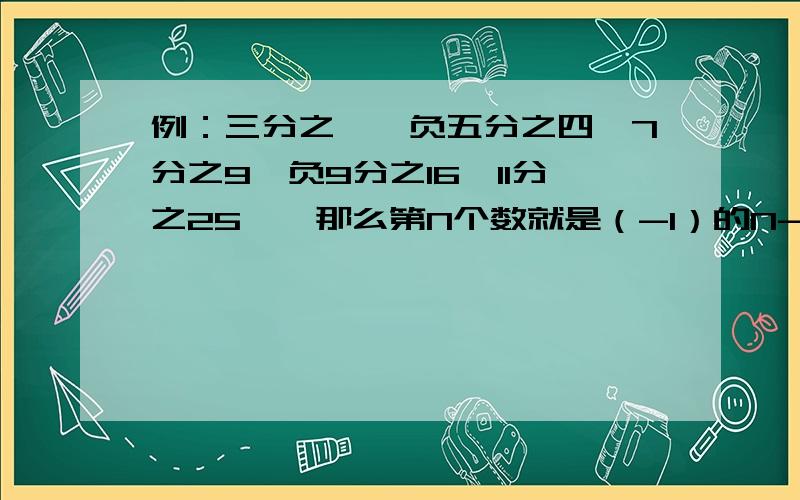 例：三分之一,负五分之四,7分之9,负9分之16,11分之25……那么第N个数就是（-1）的N-1次方2N+1分之N的平方.我想问一下就是所有的一个整数,一个负数,都是在前面加一个（-1）的N-1次方（如例）