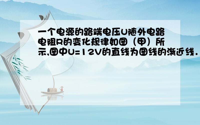 一个电源的路端电压U随外电路电阻R的变化规律如图（甲）所示,图中U=12V的直线为图线的渐近线．现将该电源和一个变阻器R0接成如图（乙）所示电路,已知电源答应通过的最大电流为2A,变阻