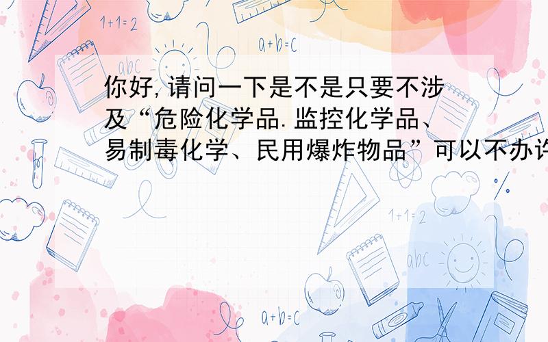 你好,请问一下是不是只要不涉及“危险化学品.监控化学品、易制毒化学、民用爆炸物品”可以不办许可证?