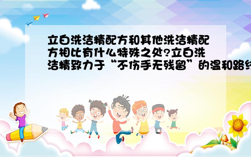 立白洗洁精配方和其他洗洁精配方相比有什么特殊之处?立白洗洁精致力于“不伤手无残留”的温和路线,请问有谁知道立白洗洁精配方里是多了什么成分啊?