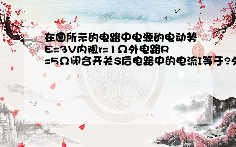 在图所示的电路中电源的电动势E=3V内阻r=1Ω外电路R=5Ω闭合开关S后电路中的电流I等于?外电阻两端的电压电阻R串联电路