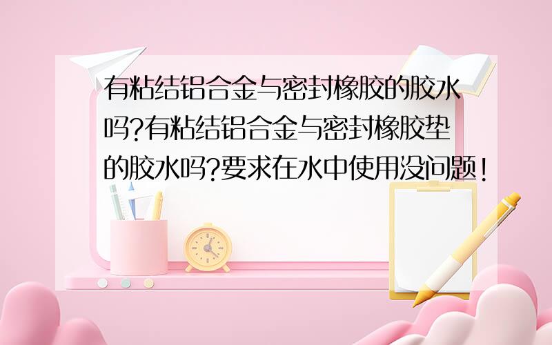 有粘结铝合金与密封橡胶的胶水吗?有粘结铝合金与密封橡胶垫的胶水吗?要求在水中使用没问题!