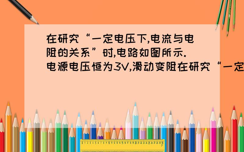 在研究“一定电压下,电流与电阻的关系”时,电路如图所示.电源电压恒为3V,滑动变阻在研究“一定电压下,电流与电阻的关系”时,电路图如图所示．电源电压恒为3V．滑动变阻器上标有“20Ω 1