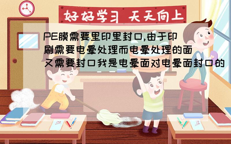 PE膜需要里印里封口,由于印刷需要电晕处理而电晕处理的面又需要封口我是电晕面对电晕面封口的