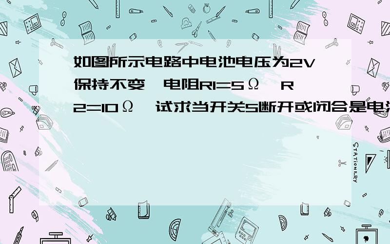 如图所示电路中电池电压为2V保持不变,电阻R1=5Ω,R2=10Ω,试求当开关S断开或闭合是电流表度数的大小