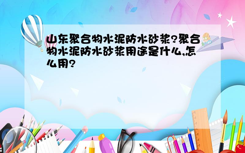 山东聚合物水泥防水砂浆?聚合物水泥防水砂浆用途是什么,怎么用?