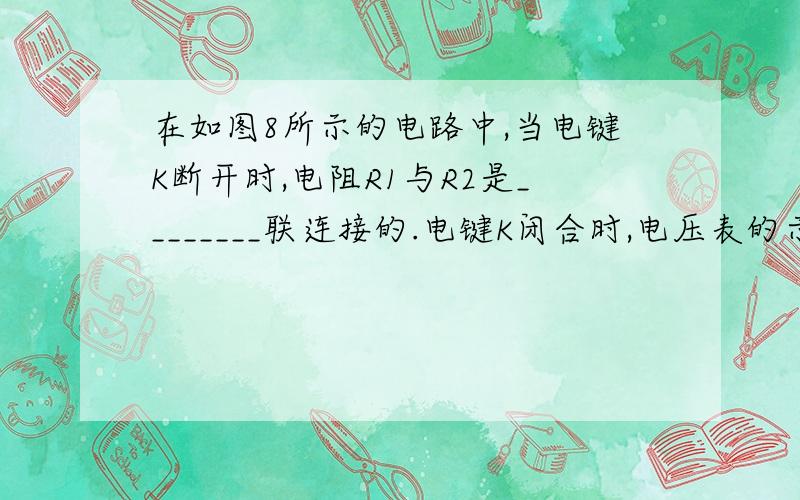 在如图8所示的电路中,当电键K断开时,电阻R1与R2是________联连接的.电键K闭合时,电压表的示数将______