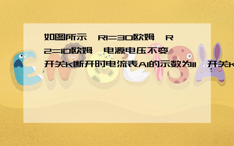 如图所示,R1=30欧姆,R2=10欧姆,电源电压不变,开关K断开时电流表A1的示数为I1,开关K闭合时电流表A1的示数为I＇1,则I1∶I＇1等于：( ) (A)1∶3 (B)3∶4 (C)1∶4 (D)4∶3