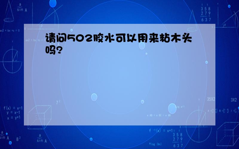 请问502胶水可以用来粘木头吗?