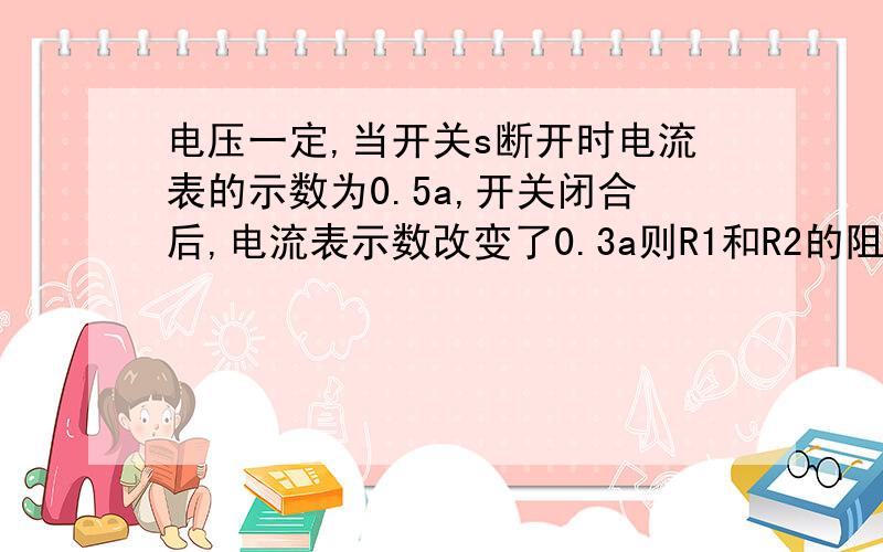 电压一定,当开关s断开时电流表的示数为0.5a,开关闭合后,电流表示数改变了0.3a则R1和R2的阻值为A 3:2 B 2:3 C 3:5 D 5:8图片