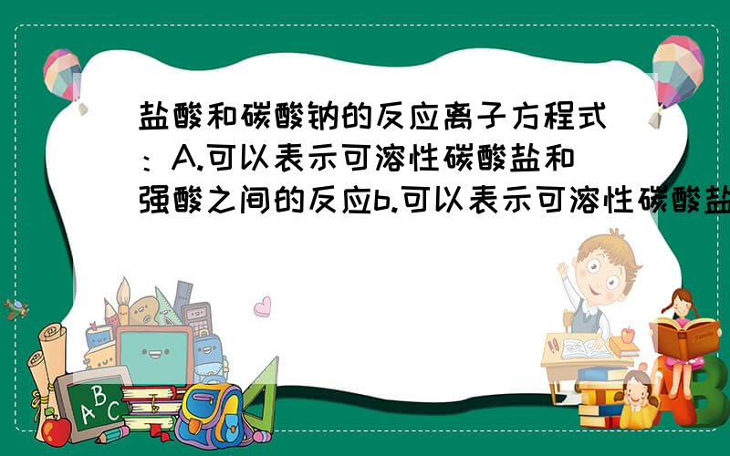 盐酸和碳酸钠的反应离子方程式：A.可以表示可溶性碳酸盐和强酸之间的反应b.可以表示可溶性碳酸盐和一切酸之间的反应