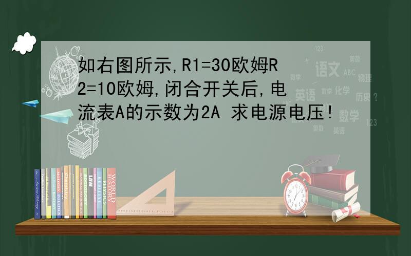 如右图所示,R1=30欧姆R2=10欧姆,闭合开关后,电流表A的示数为2A 求电源电压!