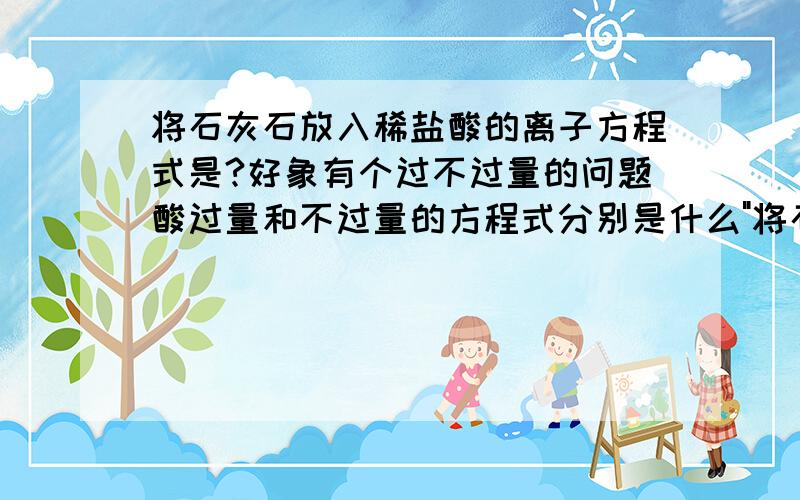 将石灰石放入稀盐酸的离子方程式是?好象有个过不过量的问题酸过量和不过量的方程式分别是什么