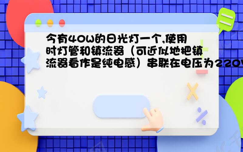 今有40W的日光灯一个,使用时灯管和镇流器（可近似地把镇流器看作是纯电感）串联在电压为220V,频率为50Hz的电源上,已知灯管工作时属于纯电阻负载,灯管两端的电压为110V,试求镇流器的感抗