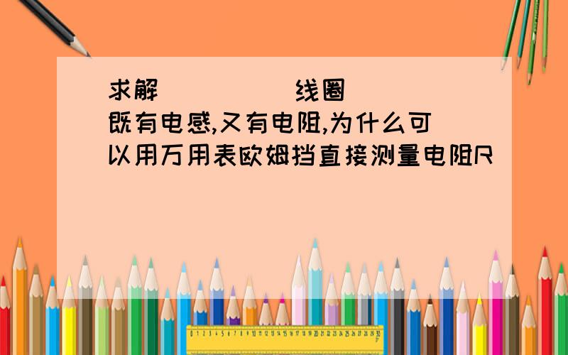 求解          线圈既有电感,又有电阻,为什么可以用万用表欧姆挡直接测量电阻R