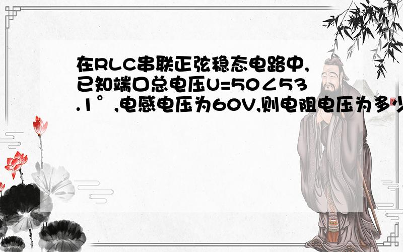 在RLC串联正弦稳态电路中,已知端口总电压U=50∠53.1°,电感电压为60V,则电阻电压为多少v?电容电压为多少v