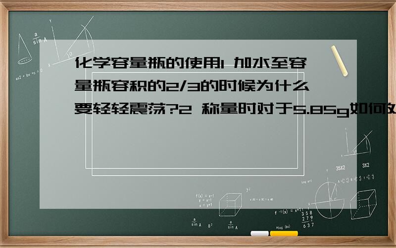 化学容量瓶的使用1 加水至容量瓶容积的2/3的时候为什么要轻轻震荡?2 称量时对于5.85g如何处理?为什么如此处理?我没有问这个饿.....