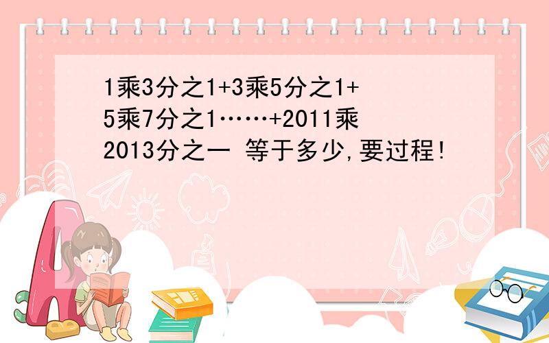 1乘3分之1+3乘5分之1+5乘7分之1……+2011乘2013分之一 等于多少,要过程!