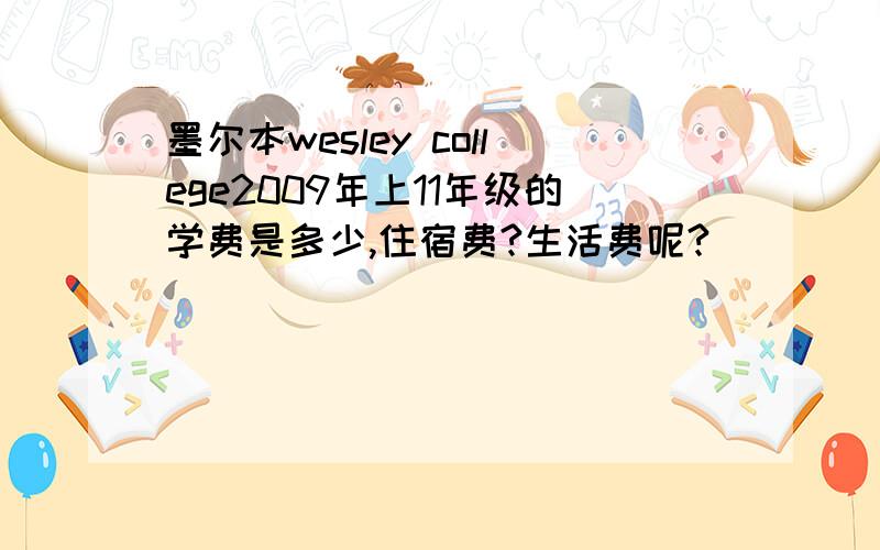 墨尔本wesley college2009年上11年级的学费是多少,住宿费?生活费呢?