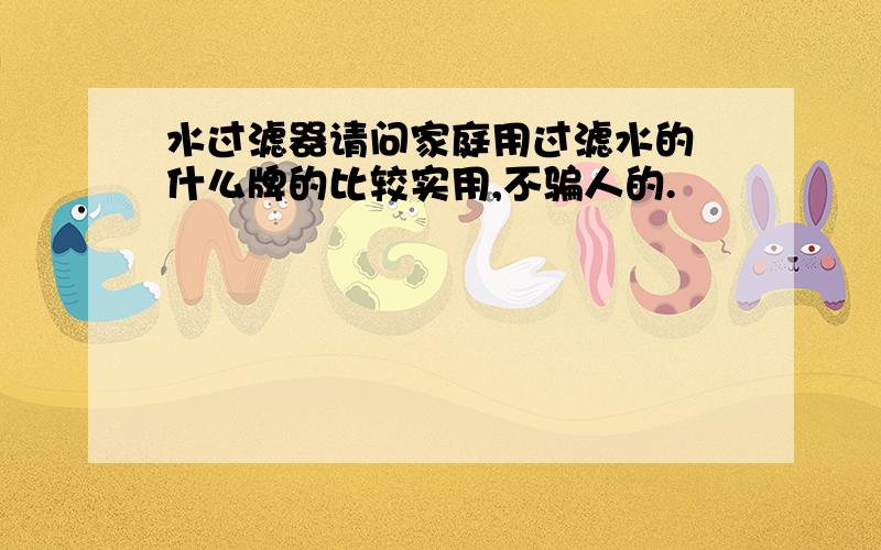 水过滤器请问家庭用过滤水的 什么牌的比较实用,不骗人的.