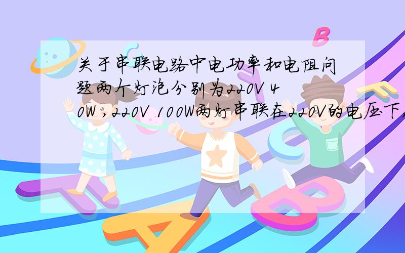 关于串联电路中电功率和电阻问题两个灯泡分别为220V 40W ,220V 100W两灯串联在220V的电压下,为什么40W的灯电阻较大?我想了一个上午都没想出来