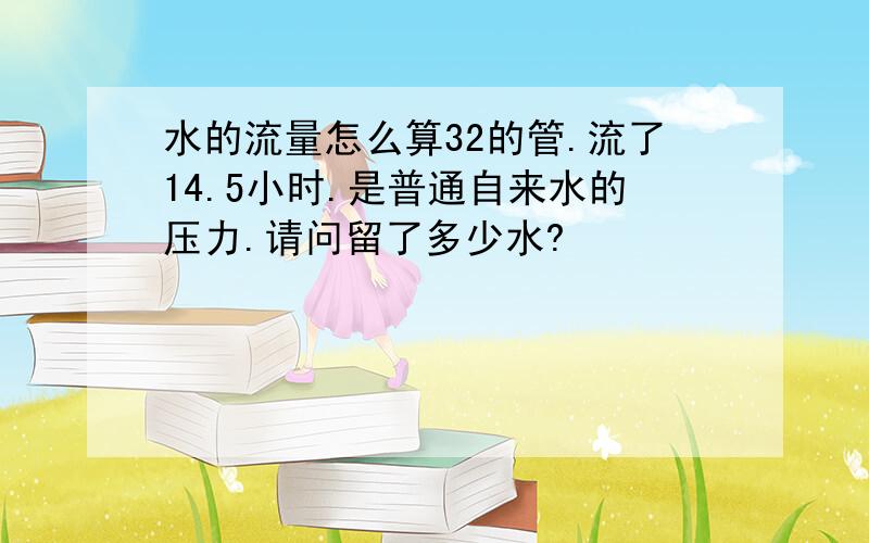 水的流量怎么算32的管.流了14.5小时.是普通自来水的压力.请问留了多少水?