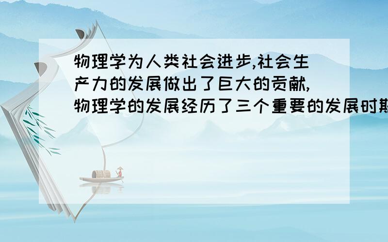 物理学为人类社会进步,社会生产力的发展做出了巨大的贡献,物理学的发展经历了三个重要的发展时期：17~18世纪的____时代、19世纪的____时代、20世纪的____时代