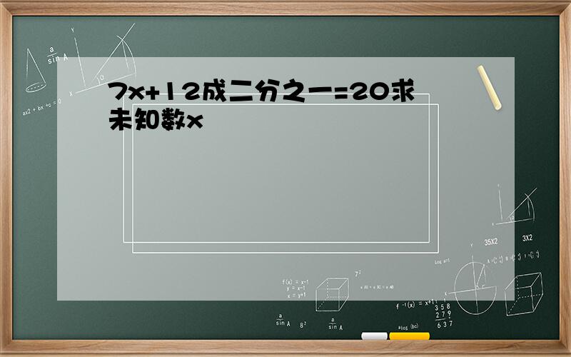 7x+12成二分之一=20求未知数x