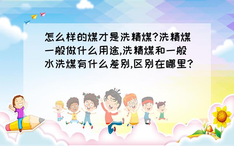 怎么样的煤才是洗精煤?洗精煤一般做什么用途,洗精煤和一般水洗煤有什么差别,区别在哪里?