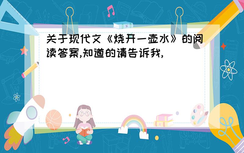 关于现代文《烧开一壶水》的阅读答案,知道的请告诉我,