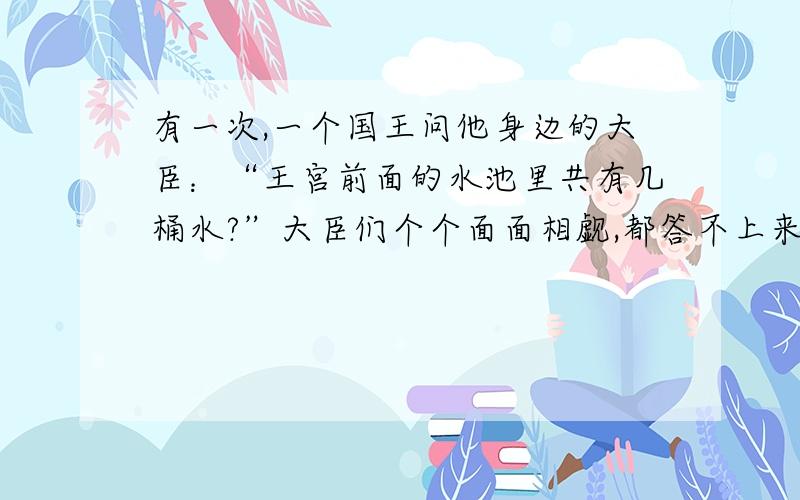 有一次,一个国王问他身边的大臣：“王宫前面的水池里共有几桶水?”大臣们个个面面相觑,都答不上来.后来,有一个大臣说：“城东门有个孩子很聪明,人人都叫他神童,是不是把他喊来?”于