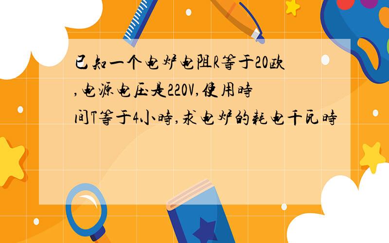 已知一个电炉电阻R等于20欧,电源电压是220V,使用时间T等于4小时,求电炉的耗电千瓦时