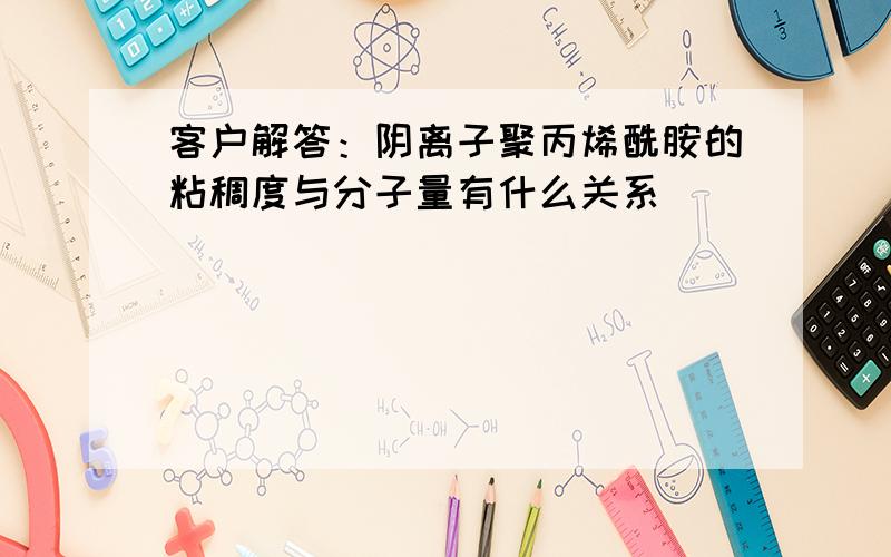 客户解答：阴离子聚丙烯酰胺的粘稠度与分子量有什么关系