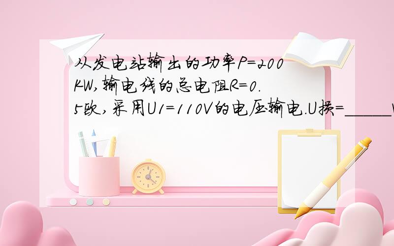 从发电站输出的功率P=200KW,输电线的总电阻R=0.5欧,采用U1=110V的电压输电.U损=_____V.算出来的结果=909V怎么会比输出电压U1还大?