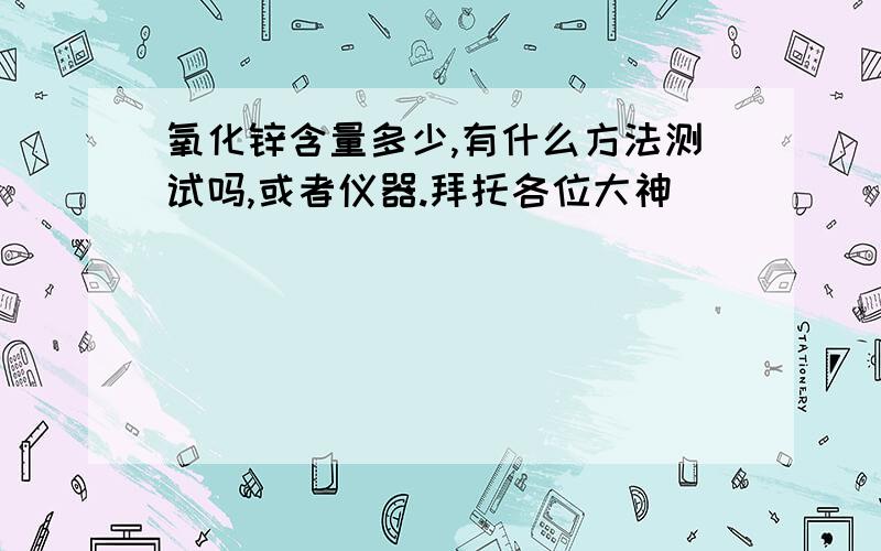 氧化锌含量多少,有什么方法测试吗,或者仪器.拜托各位大神