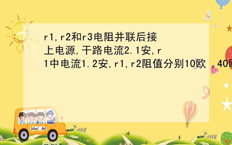 r1,r2和r3电阻并联后接上电源,干路电流2.1安,r1中电流1.2安,r1,r2阻值分别10欧 ,40欧,r3是 欧