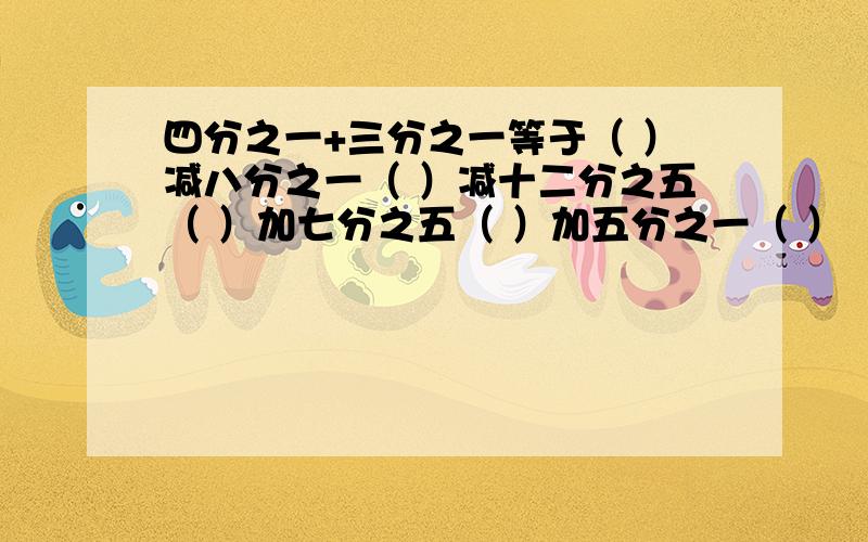 四分之一+三分之一等于（ ）减八分之一（ ）减十二分之五（ ）加七分之五（ ）加五分之一（ ）