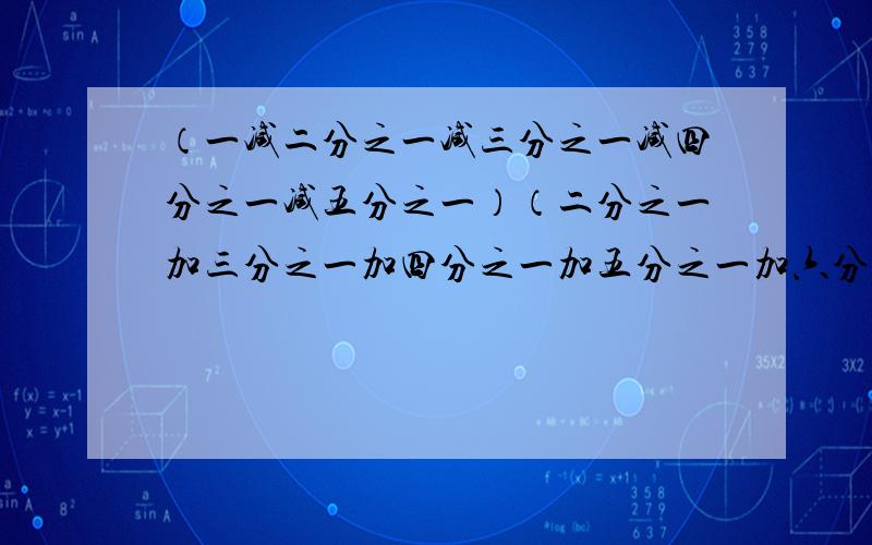 （一减二分之一减三分之一减四分之一减五分之一）（二分之一加三分之一加四分之一加五分之一加六分之一）重新输入一遍：（一减二分之一减三分之一减四分之一减五分之一）乘（二分