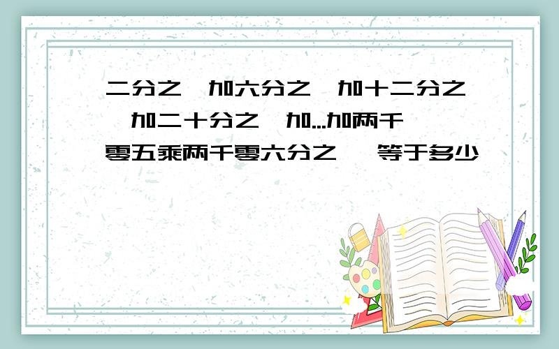 二分之一加六分之一加十二分之一加二十分之一加...加两千零五乘两千零六分之一 等于多少